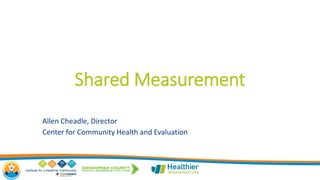 Shared Measurement
Allen Cheadle, Director
Center for Community Health and Evaluation
 