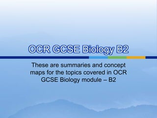 OCR GCSE Biology B2
These are summaries and concept
maps for the topics covered in OCR
GCSE Biology module – B2
 