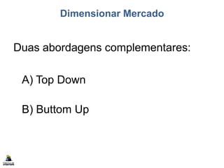 Dimensionar Mercado
Duas abordagens complementares:
A) Top Down
B) Buttom Up
 