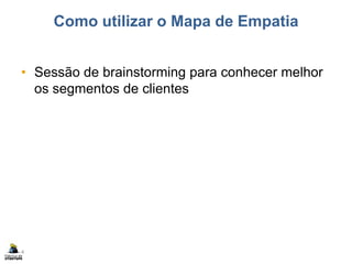 Como utilizar o Mapa de Empatia
• Sessão de brainstorming para conhecer melhor
os segmentos de clientes
4
 