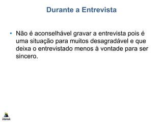 Durante a Entrevista
• Não é aconselhável gravar a entrevista pois é
uma situação para muitos desagradável e que
deixa o entrevistado menos à vontade para ser
sincero.
 