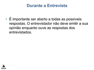 Durante a Entrevista
• É importante ser aberto a todas as possíveis
respostas. O entrevistador não deve emitir a sua
opinião enquanto ouve as respostas dos
entrevistados.
 