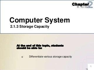 At the end of this topic, students
should be able to:
Differentiate various storage capacitya)
1
Computer System
2.1.3 Storage Capacity
Chapter
PDT - 2017/2018
 