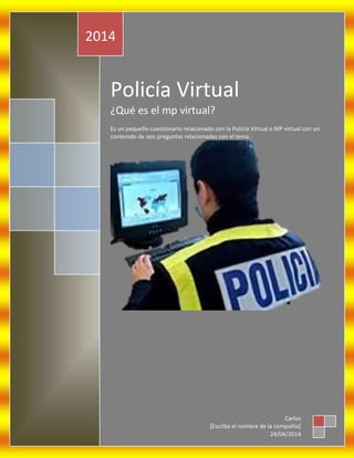 Policía Virtual
¿Qué es el mp virtual?
Es un pequeño cuestionario relacionado con la Policía Virtual o MP virtual con un
contenido de seis preguntas relacionadas con el tema .
2014
Carlos
[Escriba el nombre de la compañía]
24/04/2014
 