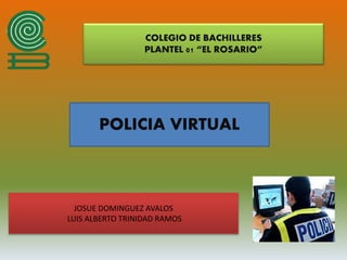 COLEGIO DE BACHILLERES
PLANTEL 01 “EL ROSARIO”
POLICIA VIRTUAL
JOSUE DOMINGUEZ AVALOS
LUIS ALBERTO TRINIDAD RAMOS
 