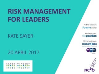 RISK MANAGEMENT
FOR LEADERS
KATE SAYER
20 APRIL 2017
Dinner sponsors:
Media partner:
Partner sponsor:
 