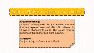 English meaning:
因為⋯⋯，而⋯⋯(yīnwèi...ér...) is another structure
that can express cause and effect. Sometimes, 因
為 can be shortened to just 因. This is used more in
sentences that shorter and more succinct.
Structure:
Subj. + 因(為) + Cause + 而 + Result
Subj. + 因(為) + Cause + 而 + Result
 
