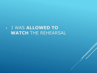  I WAS ALLOWED TO
WATCH THE REHEARSAL
 