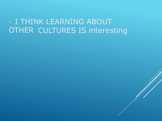  I THINK LEARNING ABOUT
OTHER CULTURES IS interesting
 