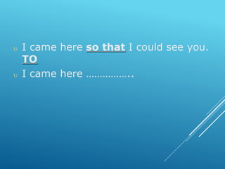  I came here so that I could see you.
TO
 I came here ……………..
 