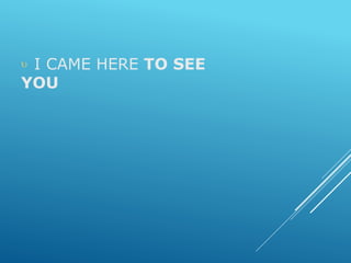  I CAME HERE TO SEE
YOU
 