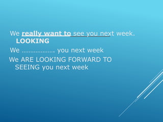 We really want to see you next week.
LOOKING
We ………………. you next week
We ARE LOOKING FORWARD TO
SEEING you next week
 