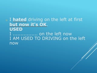 I hated driving on the left at first
but now it's OK.
USED
I ................ on the left now
I AM USED TO DRIVING on the left
now
 