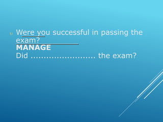 Were you successful in passing the
exam?
MANAGE
Did ......................... the exam?
 