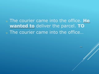  The courier came into the office. He
wanted to deliver the parcel. TO
 The courier came into the office…
 