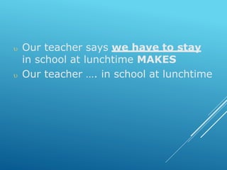  Our teacher says we have to stay
in school at lunchtime MAKES
 Our teacher …. in school at lunchtime
 