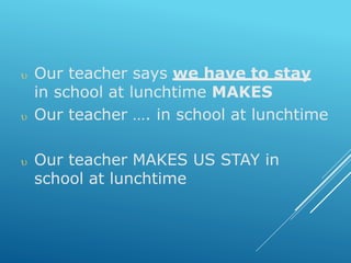  Our teacher says we have to stay
in school at lunchtime MAKES
 Our teacher …. in school at lunchtime
 Our teacher MAKES US STAY in
school at lunchtime
 
