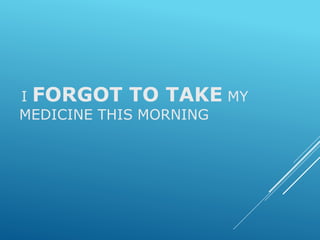 I FORGOT TO TAKE MY
MEDICINE THIS MORNING
 