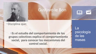 La
psicología
de las
masas
Disciplina que:
Es el estudio del comportamiento de los
grupos colectivos explica el comportamiento
social, para conocer los mecanismos del
control social.
Gustavo le Bon
 