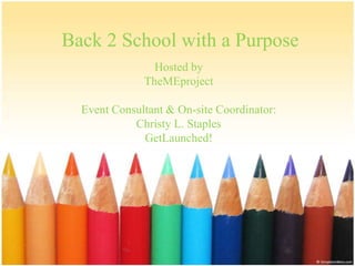 Back 2 School with a Purpose
                Hosted by
              TheMEproject

  Event Consultant & On-site Coordinator:
            Christy L. Staples
              GetLaunched!
 