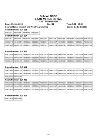 School: SCSE
                                    EXAM VENUE DETAIL
                                 CAT - II Examination
Date: 02 - 04 - 2013                      Slot: B2                           Time: 9.30 - 11.00
Course Name: Internet and Web Programming                                    Course Code: CSE307
Room Number: SJT 305
07BCE072   08BCE068   08BCE093   09BCE027

Room Number: SJT 324
09BCE053   09BCE091   09BCE172   09BCE191   09BCE202   09BCE238   09BCE261   09BCE389   10BCE0009 10BCE0012

10BCE0018 10BCE0051 10BCE0055 10BCE0056 10BCE0061 10BCE0067 10BCE0069 10BCE0081 10BCE0084 10BCE0089

10BCE0095 10BCE0110 10BCE0112 10BCE0126 10BCE0131 10BCE0139 10BCE0141 10BCE0158 10BCE0159 10BCE0162



Room Number: SJT 401
10BCE0195 10BCE0201 10BCE0202 10BCE0203 10BCE0229 10BCE0256 10BCE0263 10BCE0277 10BCE0298 10BCE0305

10BCE0310 10BCE0317 10BCE0323 10BCE0342 10BCE0346 10BCE0352 10BCE0406 10BCE0422 10BCE0427 10BCE0443

10BCE0451 10BCE0495 10BCE0512 10BCE0542 10BCE0004 10BCE0020 10BCE0027 10BCE0030 10BCE0044 10BCE0071



Room Number: SJT 402
10BCE0091 10BCE0113 10BCE0114 10BCE0117 10BCE0128 10BCE0130 10BCE0134 10BCE0143 10BCE0160 10BCE0161

10BCE0167 10BCE0186 10BCE0190 10BCE0191 10BCE0199 10BCE0204 10BCE0218 10BCE0246 10BCE0247 10BCE0251

10BCE0270 10BCE0274

Room Number: SJT 403
10BCE0280 10BCE0282 10BCE0284 10BCE0285 10BCE0291 10BCE0300 10BCE0308 10BCE0333 10BCE0341 10BCE0363

10BCE0386 10BCE0389 10BCE0391 10BCE0403 10BCE0405 10BCE0407 10BCE0429 10BCE0432 10BCE0441 10BCE0453

10BCE0455 10BCE0498 10BCE0514 10BCE0516 10BCE0519 10BCE0520 10BCE0522 10BCE0523 10BCE0530 10BCE0534



Room Number: SJT 404
10BCE0539 10BCE0540




                                                   4/19
 