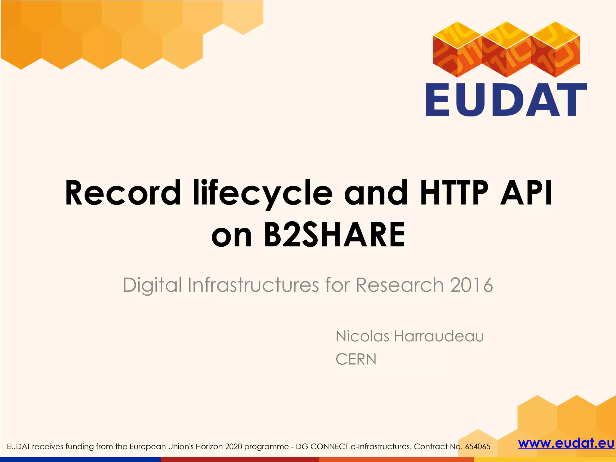 www.eudat.euEUDAT receives funding from the European Union's Horizon 2020 programme - DG CONNECT e-Infrastructures. Contract No. 654065
Record lifecycle and HTTP API 
on B2SHARE
Digital Infrastructures for Research 2016
Nicolas Harraudeau
CERN
 