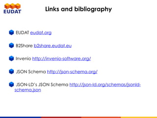 EUDAT eudat.org
B2Share b2share.eudat.eu
Invenio http://invenio-software.org/
JSON Schema http://json-schema.org/
JSON-LD’s JSON Schema http://json-ld.org/schemas/jsonld-
schema.json
Links and bibliography
 