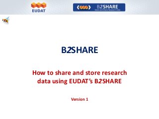 B2SHARE
How to share and store research
data using EUDAT’s B2SHARE
Version 1
 