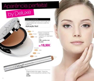 Aparência perfeita! 
by Deluxe 
Base compacta 
Fininha e espalha-se bem sobre a pele. As 
irregularidades são cobertas e a pele fica 
matificada. 
Aplicação fácil 
Base compacta 
Sempre Perfeita 
Caixinha com esponja e 
espelho. 
9 g 
11061- escolha o tom 
34,90€ 
só 19,90€ 
-1 ivory 
-2 Porcelain 
-5 Ceder 
Tons frios 
Tons quentes 
-3 Maple 
-4 Ginger 
-6 Hazel 
Preenchedor de rugas - Preenche 
rugas, vincos e pequenas cicatrizes. 3,6 g 
11063 
22,50€ 
10 
 