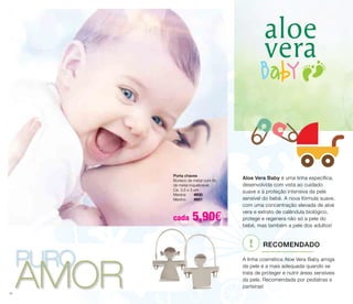 Aloe Vera Baby é uma linha específica, 
desenvolvida com vista ao cuidado 
suave e à proteção intensiva da pele 
sensível do bebé. A nova fórmula suave, 
com uma concentração elevada de aloé 
vera e extrato de calêndula biológico, 
protege e regenera não só a pele do 
bebé, mas também a pele dos adultos! 
A linha cosmética Aloe Vera Baby amiga 
da pele é a mais adequada quando se 
trata de proteger e nutrir áreas sensíveis 
da pele. Recomendada por pediatras e 
parteiras! 
PURO AMOR 
! recomendado 
14 
Porta chaves 
Boneco de metal com fio 
de metal inquebrável. 
Ca. 3,5 x 3 cm 
Menina 4930 
Menino 4931 
cada 5,90€ 
 