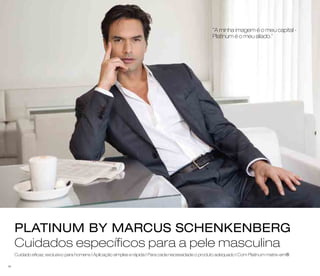 "A minha imagem é o meu capital - 
Platinum é o meu aliado." 
PLATINUM BY MARCUS SCHENKENBERG 
Cuidados específicos para a pele masculina 
42 
Cuidado eficaz, exclusivo para homens | Aplicação simples e rápida | Para cada necessidade o produto adequado | Com Platinum matrix-em® 
 