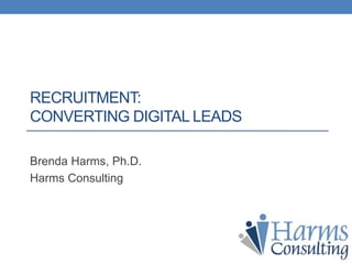 RECRUITMENT:
CONVERTING DIGITAL LEADS
Brenda Harms, Ph.D.
Harms Consulting
 