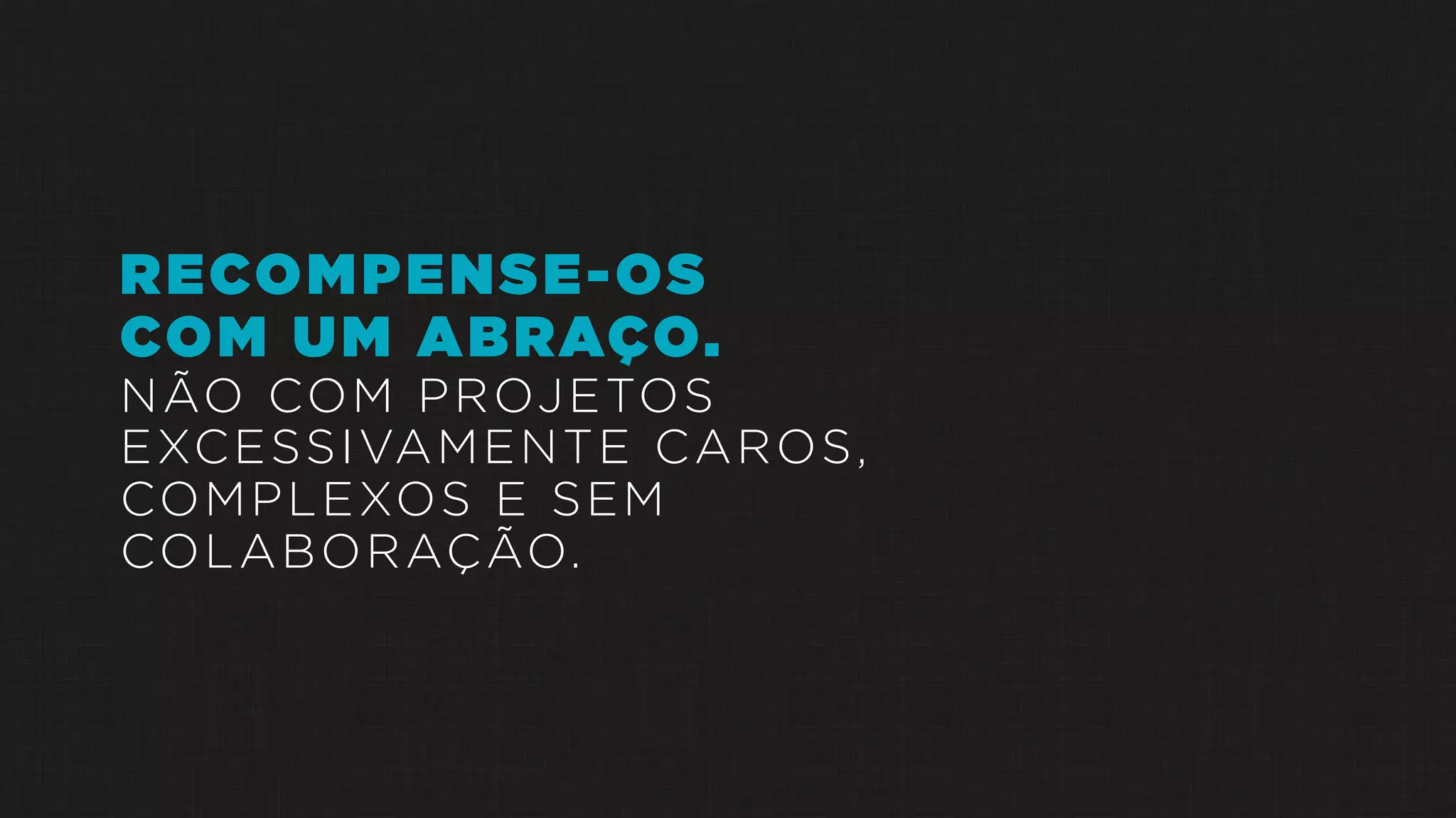 RECOMPENSE-OS
COM UM ABRAÇO.
NÃO COM PROJETOS
EXCESSIVAMENTE CAROS,
COMPLEXOS E SEM
COLABORAÇÃO.
 