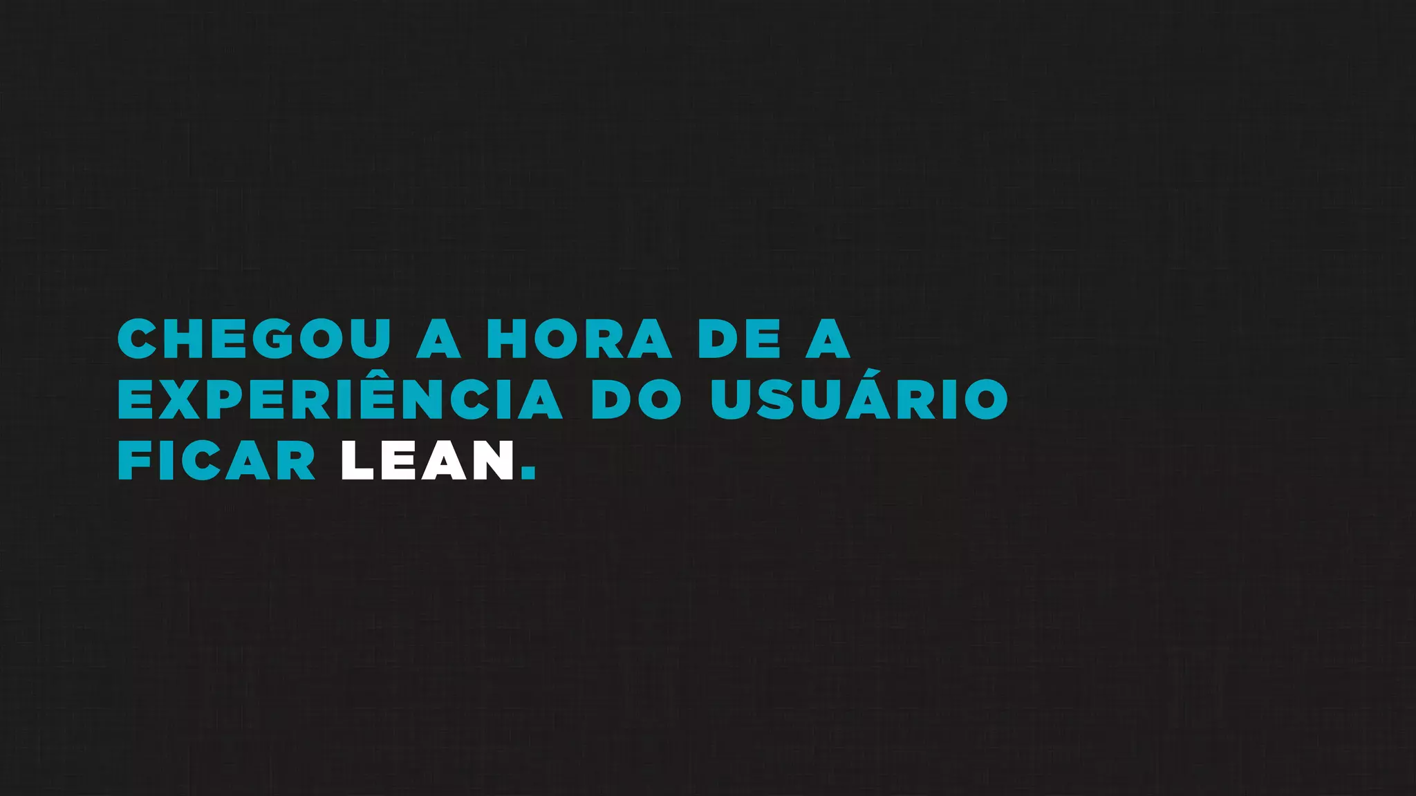 CHEGOU A HORA DE A
EXPERIÊNCIA DO USUÁRIO
FICAR LEAN.
 