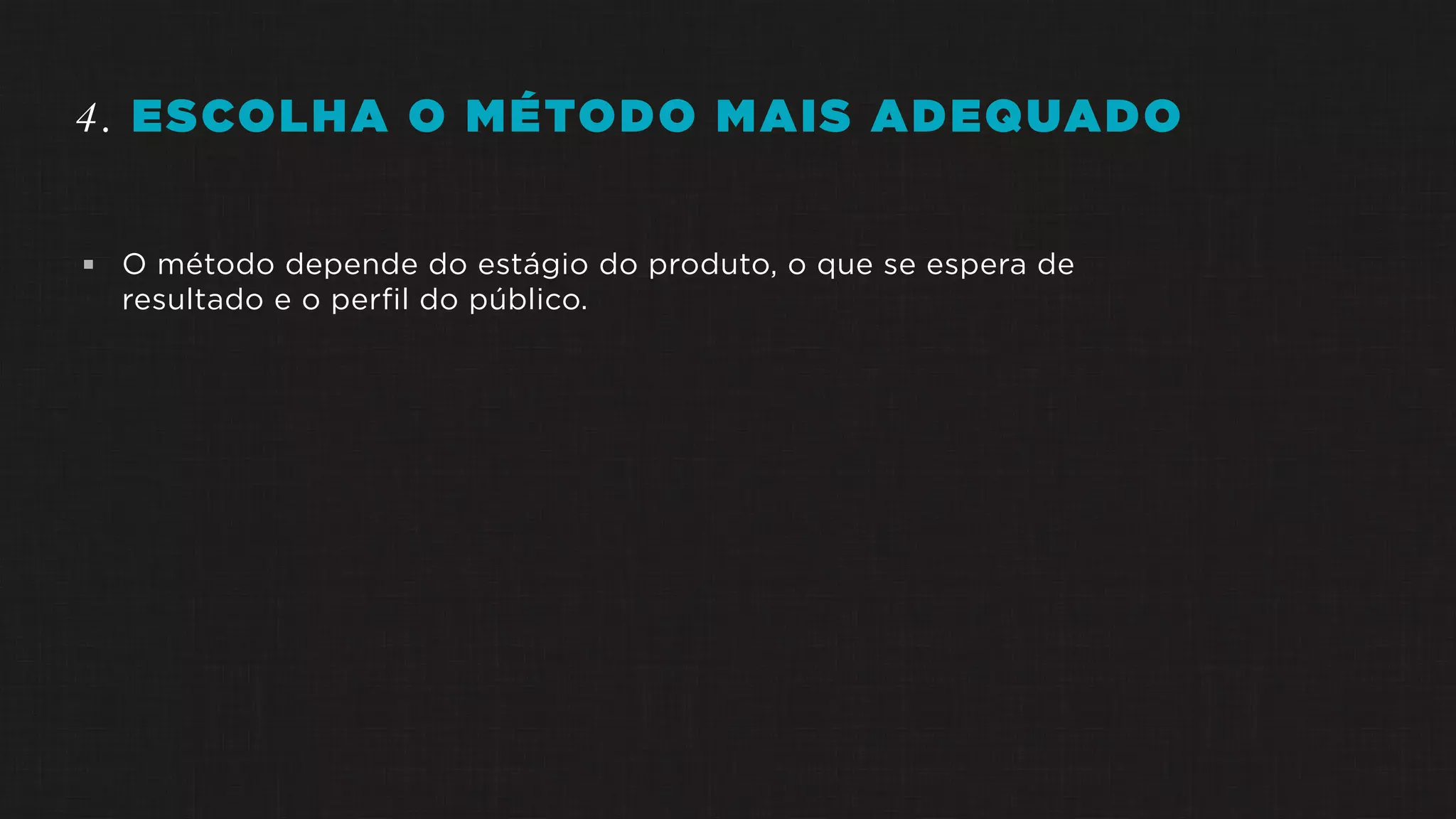 4. ESCOLHA O MÉTODO MAIS ADEQUADO
 O método depende do estágio do produto, o que se espera de
resultado e o perfil do público.
 