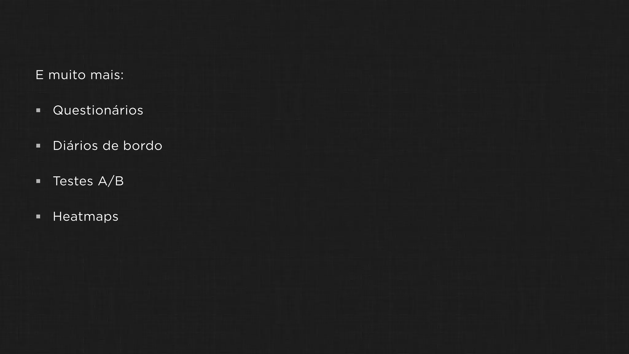 E muito mais:
 Questionários
 Diários de bordo
 Testes A/B
 Heatmaps
 