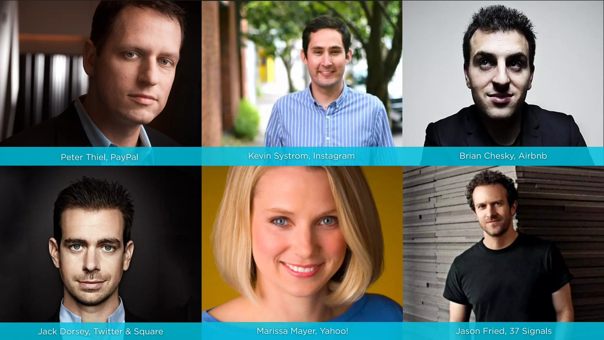 Peter Thiel, PayPal Kevin Systrom, Instagram Brian Chesky, Airbnb
Marissa Mayer, Yahoo! Jason Fried, 37 SignalsJack Dorsey, Twitter & Square
 