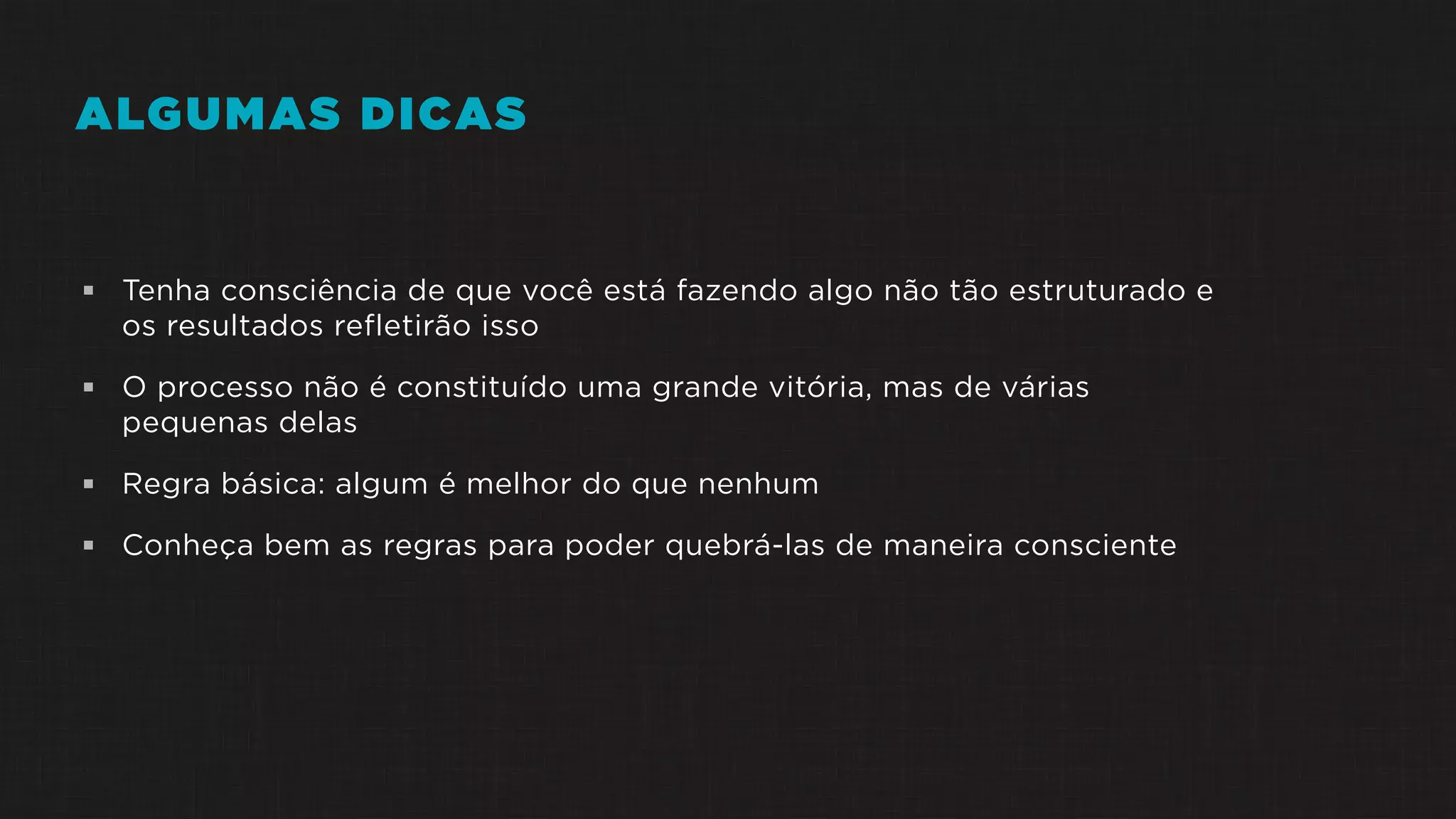 ALGUMAS DICAS
 Tenha consciência de que você está fazendo algo não tão estruturado e
os resultados refletirão isso
 O processo não é constituído uma grande vitória, mas de várias
pequenas delas
 Regra básica: algum é melhor do que nenhum
 Conheça bem as regras para poder quebrá-las de maneira consciente
 