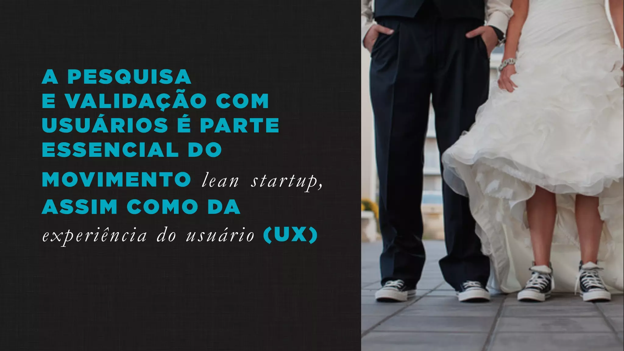 A PESQUISA
E VALIDAÇÃO COM
USUÁRIOS É PARTE
ESSENCIAL DO
MOVIMENTO lean startup,
ASSIM COMO DA
experiência do usuário (UX)
 