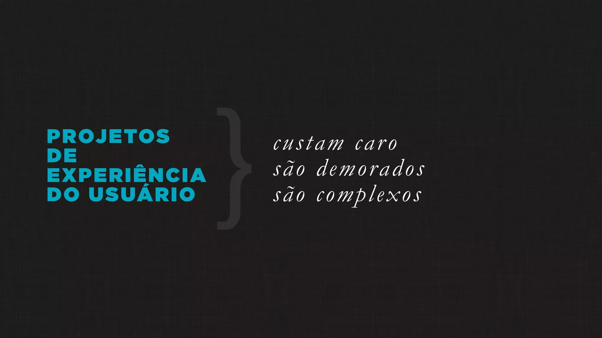 custam caro
são demorados
são complexos
PROJETOS
DE
EXPERIÊNCIA
DO USUÁRIO }
 