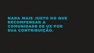 NADA MAIS JUSTO DO QUE
RECOMPENSAR A
COMUNIDADE DE UX POR
SUA CONTRIBUIÇÃO.
 