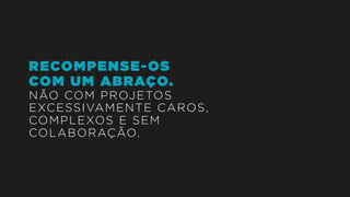 RECOMPENSE-OS
COM UM ABRAÇO.
NÃO COM PROJETOS
EXCESSIVAMENTE CAROS,
COMPLEXOS E SEM
COLABORAÇÃO.
 