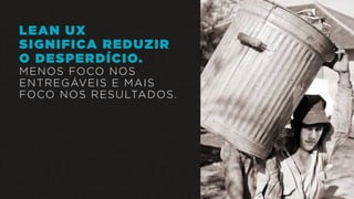 LEAN UX
SIGNIFICA REDUZIR
O DESPERDÍCIO.
MENOS FOCO NOS
ENTREGÁVEIS E MAIS
FOCO NOS RESULTADOS.
 