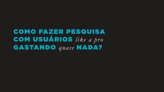 COMO FAZER PESQUISA
COM USUÁRIOS like a pro
GASTANDO quase NADA?
 