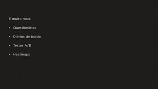 E muito mais:
 Questionários
 Diários de bordo
 Testes A/B
 Heatmaps
 