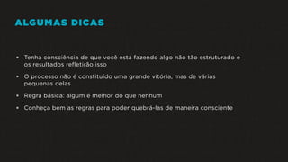 ALGUMAS DICAS
 Tenha consciência de que você está fazendo algo não tão estruturado e
os resultados refletirão isso
 O processo não é constituído uma grande vitória, mas de várias
pequenas delas
 Regra básica: algum é melhor do que nenhum
 Conheça bem as regras para poder quebrá-las de maneira consciente
 