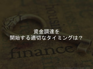 資金調達を
開始する適切なタイミングは？
Copyright 2018 Masayuki Tadokoro All rights reserved
 