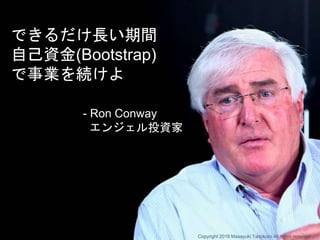 できるだけ長い期間
自己資金(Bootstrap)
で事業を続けよ
- Ron Conway
エンジェル投資家
Copyright 2018 Masayuki Tadokoro All rights reserved
 