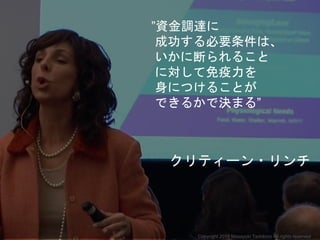 ”資金調達に
成功する必要条件は、
いかに断られること
に対して免疫力を
身につけることが
できるかで決まる”
クリティーン・リンチ
Copyright 2018 Masayuki Tadokoro All rights reserved
 