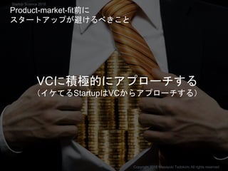 VCに積極的にアプローチする
（イケてるStartupはVCからアプローチする）
Copyright 2018 Masayuki Tadokoro All rights reserved
Product-market-fit前に
スタートアップが避けるべきこと
Startup Science 2018
 